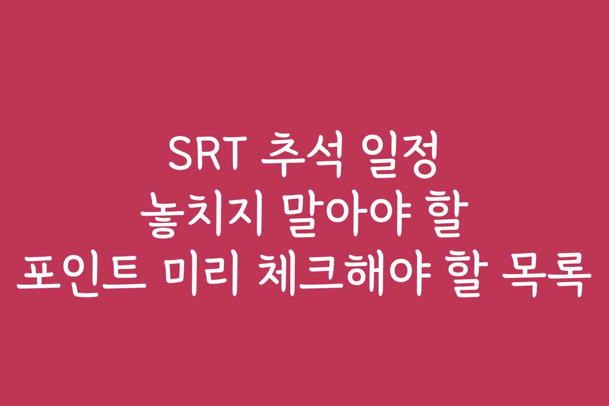 SRT 추석 일정 놓치지 말아야 할 포인트 미리 체크해야 할 목록