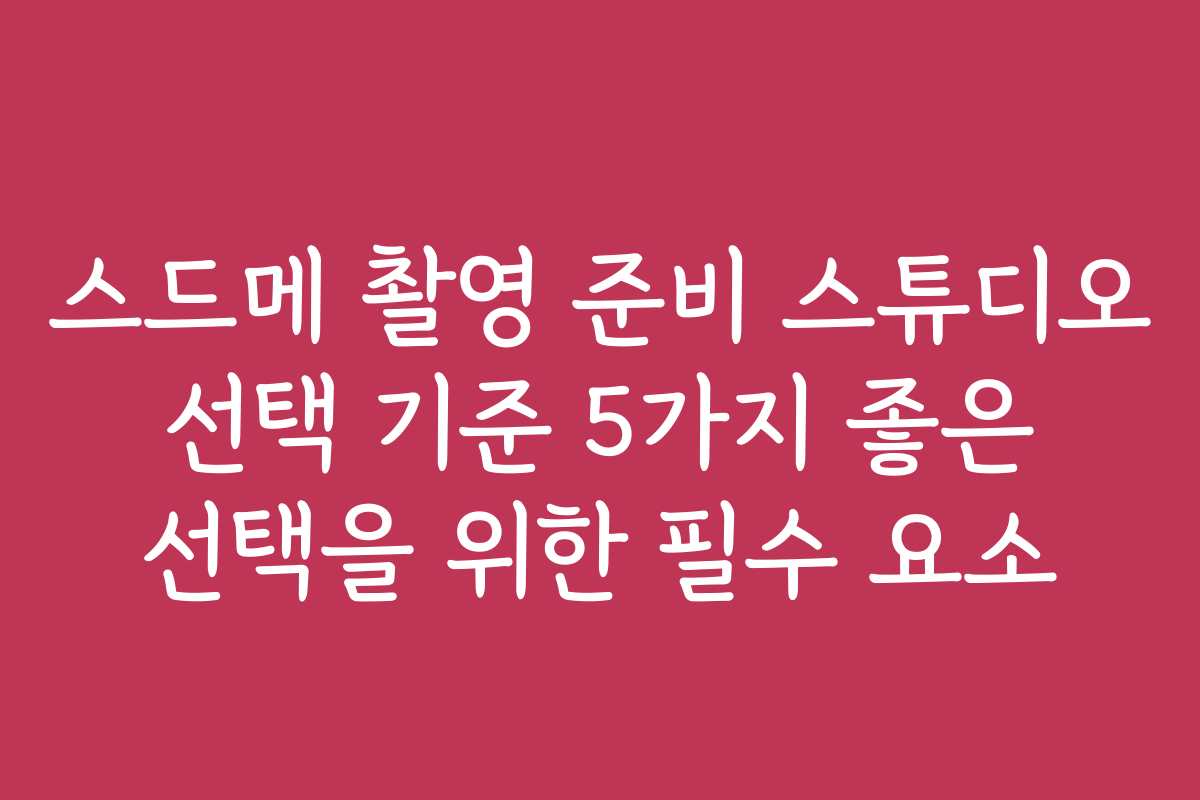 스드메 촬영 준비 스튜디오 선택 기준 5가지 좋은 선택을 위한 필수 요소
