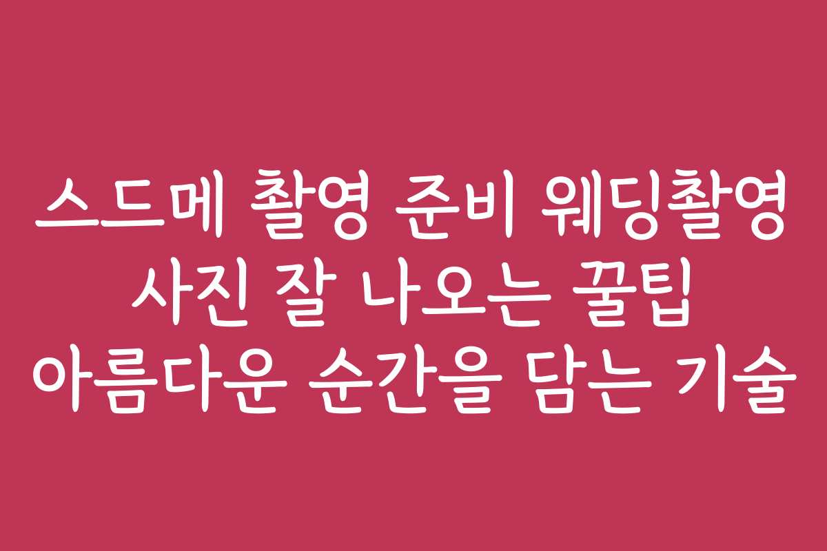 스드메 촬영 준비 웨딩촬영 사진 잘 나오는 꿀팁 아름다운 순간을 담는 기술