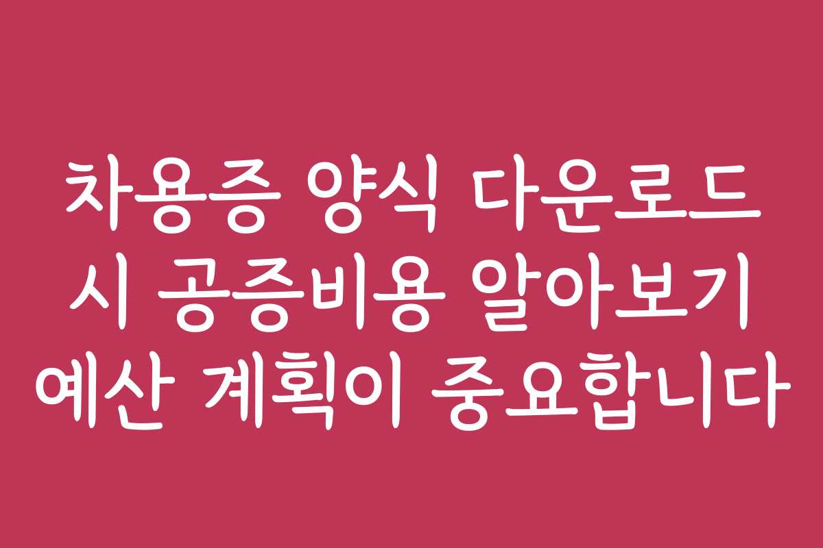 차용증 양식 다운로드 시 공증비용 알아보기 예산 계획이 중요합니다