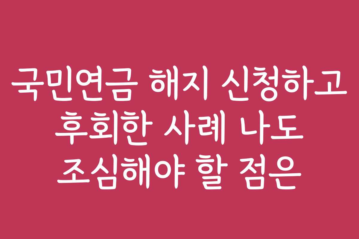 국민연금 해지 신청하고 후회한 사례 나도 조심해야 할 점은