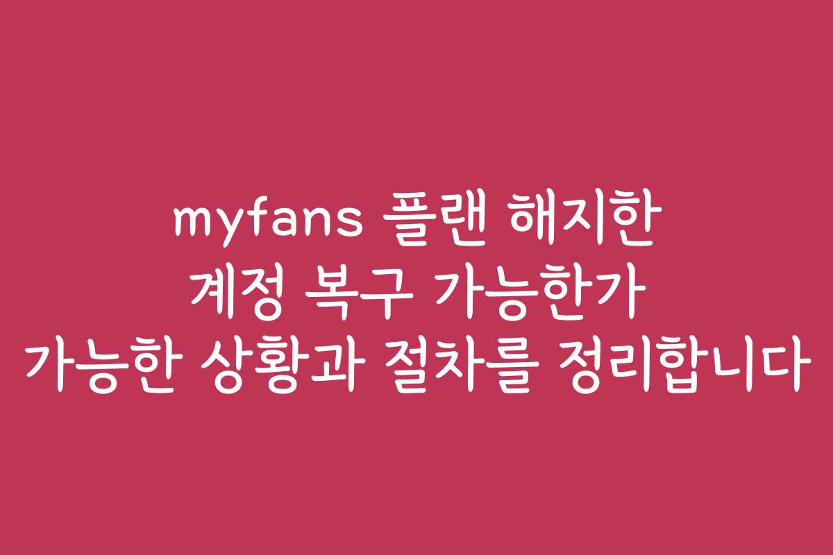 myfans 플랜 해지한 계정 복구 가능한가 가능한 상황과 절차를 정리합니다