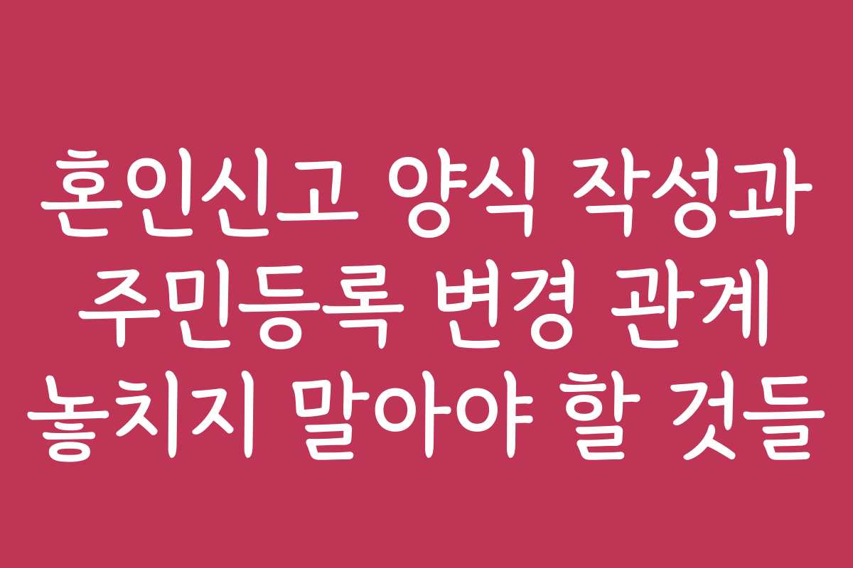 혼인신고 양식 작성과 주민등록 변경 관계 놓치지 말아야 할 것들