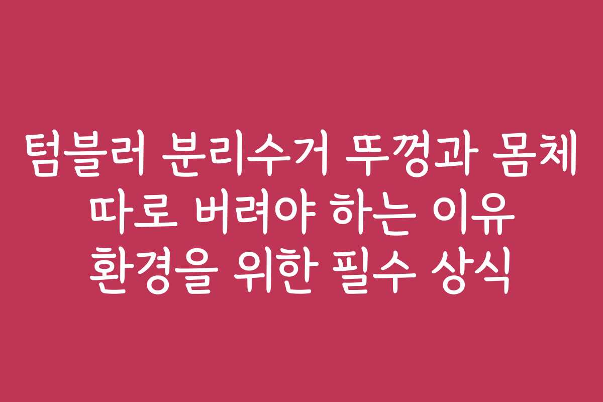 텀블러 분리수거 뚜껑과 몸체 따로 버려야 하는 이유 환경을 위한 필수 상식