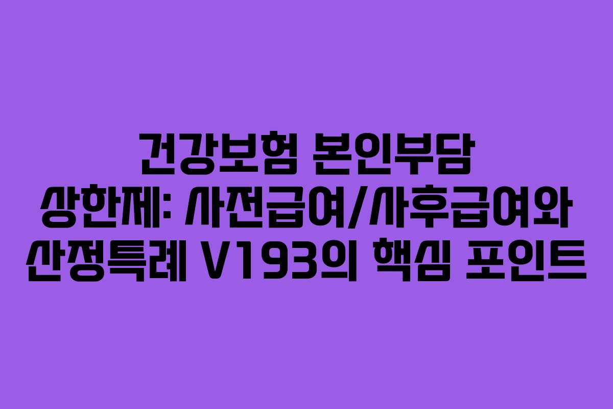 건강보험 본인부담 상한제: 사전급여/사후급여와 산정특례 V193의 핵심 포인트