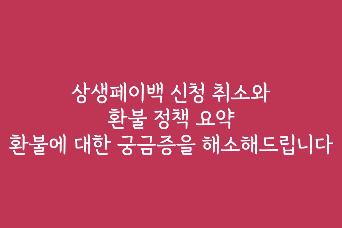 상생페이백 신청 취소와 환불 정책 요약 환불에 대한 궁금증을 해소해드립니다