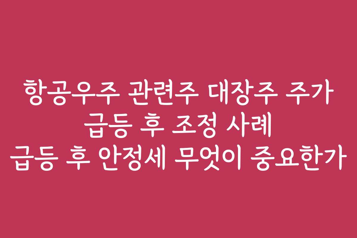 항공우주 관련주 대장주 주가 급등 후 조정 사례 급등 후 안정세 무엇이 중요한가