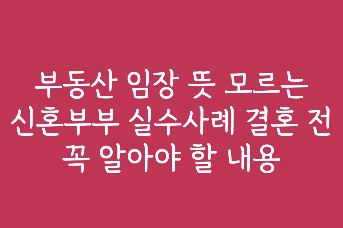 부동산 임장 뜻 모르는 신혼부부 실수사례 결혼 전 꼭 알아야 할 내용