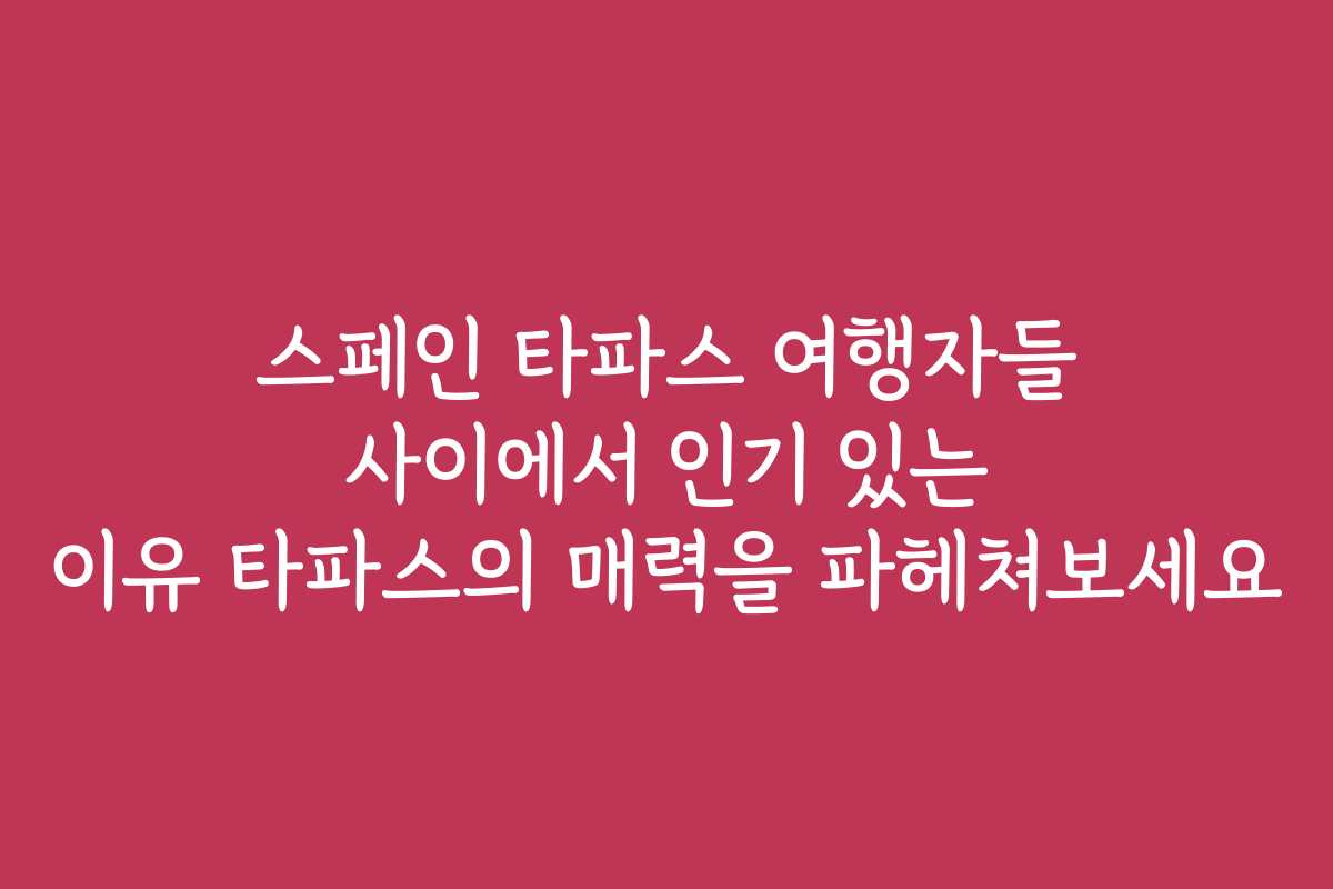 스페인 타파스 여행자들 사이에서 인기 있는 이유 타파스의 매력을 파헤쳐보세요