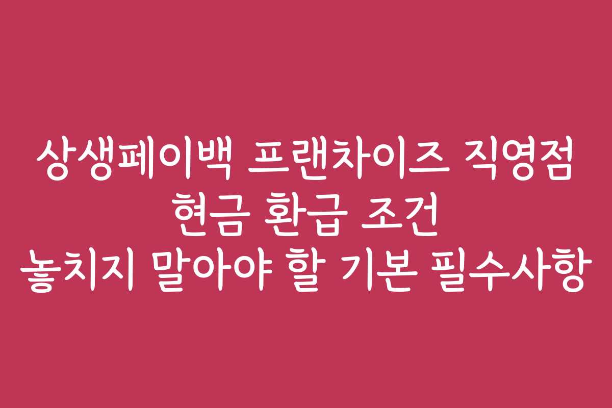 상생페이백 프랜차이즈 직영점 현금 환급 조건 놓치지 말아야 할 기본 필수사항