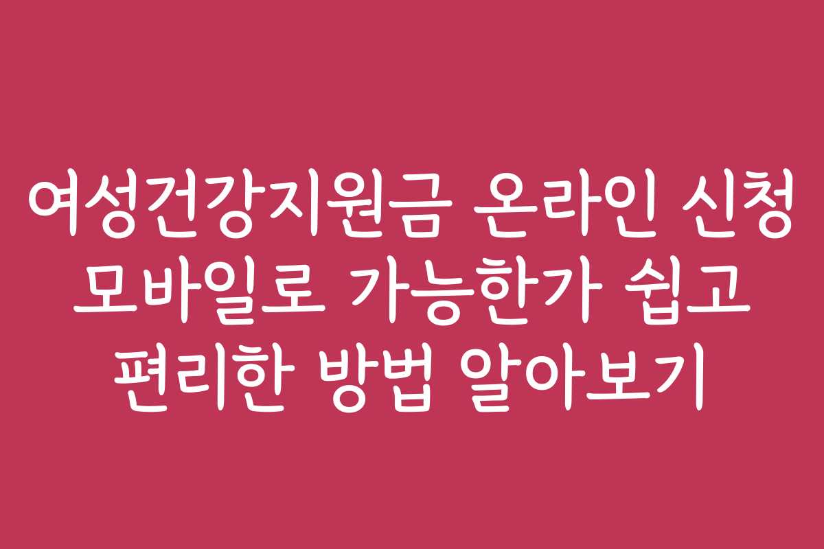여성건강지원금 온라인 신청 모바일로 가능한가 쉽고 편리한 방법 알아보기