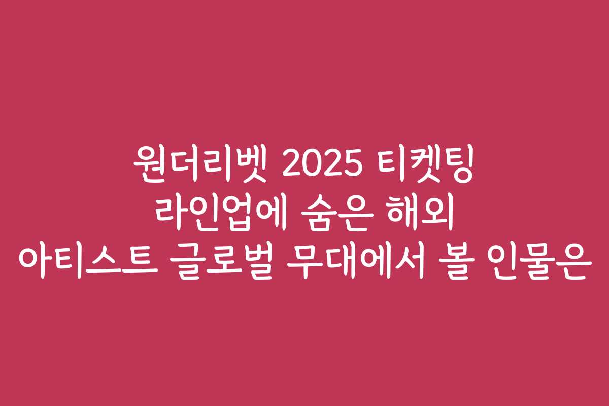 원더리벳 2025 티켓팅 라인업에 숨은 해외 아티스트 글로벌 무대에서 볼 인물은