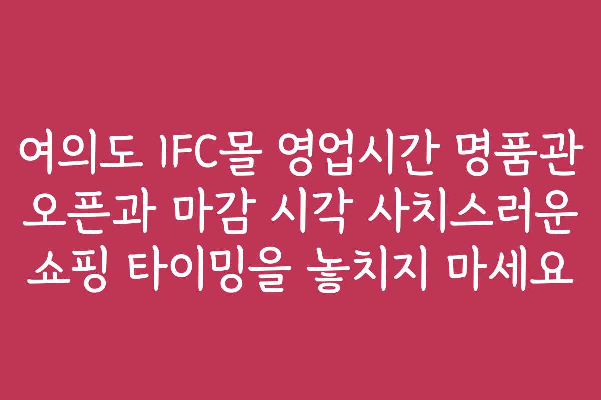 여의도 IFC몰 영업시간 명품관 오픈과 마감 시각 사치스러운 쇼핑 타이밍을 놓치지 마세요