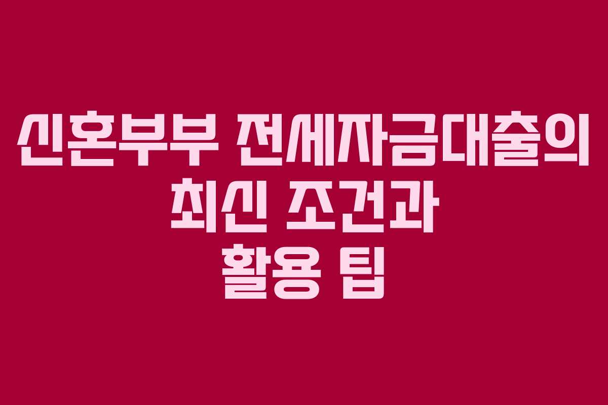 신혼부부 전세자금대출의 최신 조건과 활용 팁