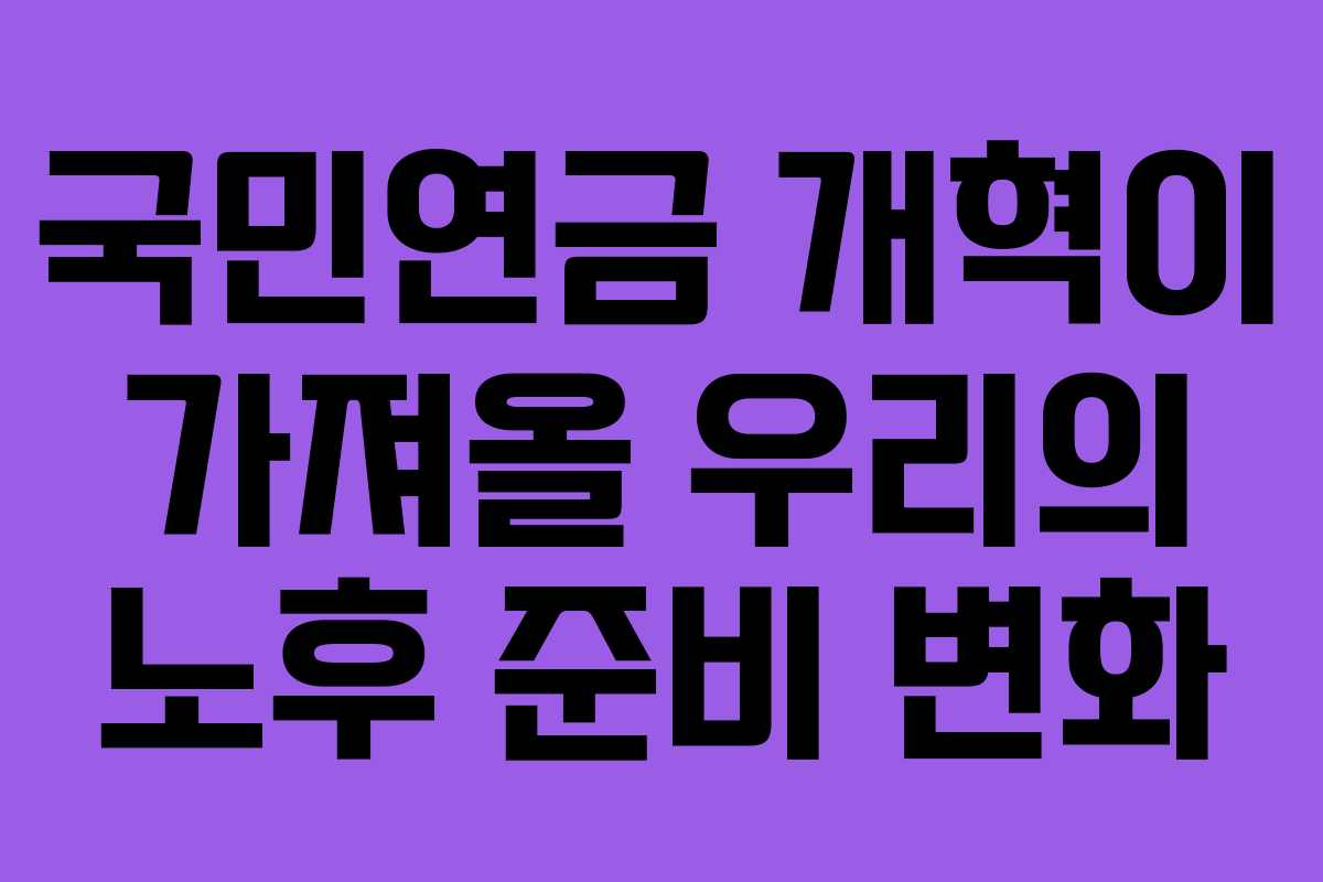 국민연금 개혁이 가져올 우리의 노후 준비 변화