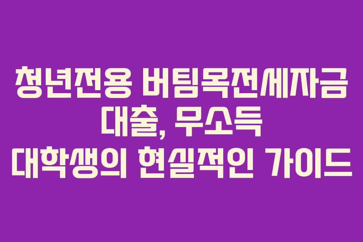 청년전용 버팀목전세자금 대출, 무소득 대학생의 현실적인 가이드