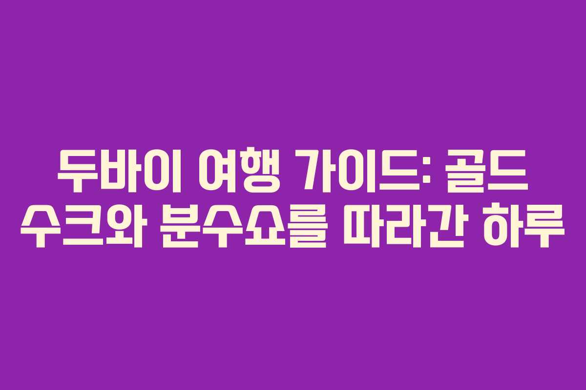 두바이 여행 가이드: 골드 수크와 분수쇼를 따라간 하루