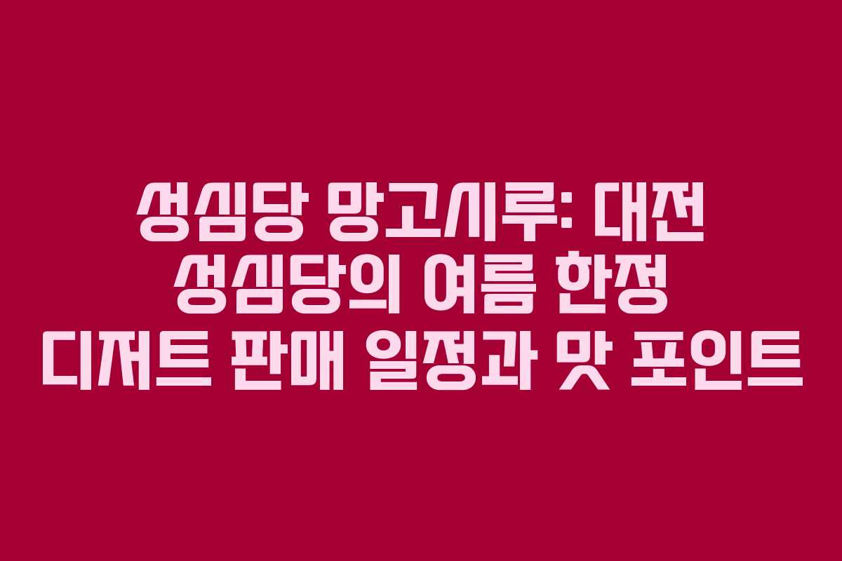 성심당 망고시루: 대전 성심당의 여름 한정 디저트 판매 일정과 맛 포인트