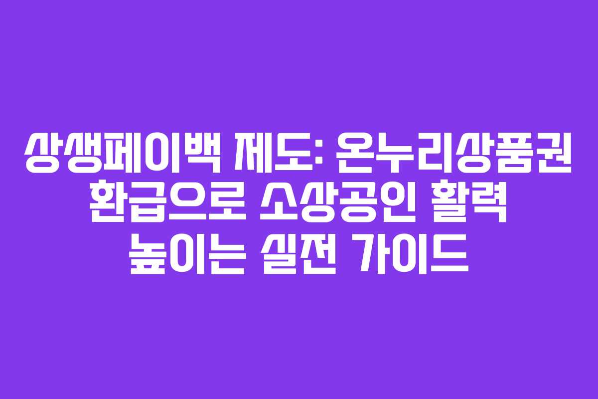 상생페이백 제도: 온누리상품권 환급으로 소상공인 활력 높이는 실전 가이드