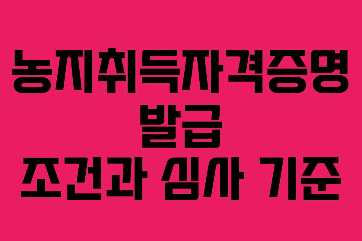 농지취득자격증명 발급 조건과 심사 기준