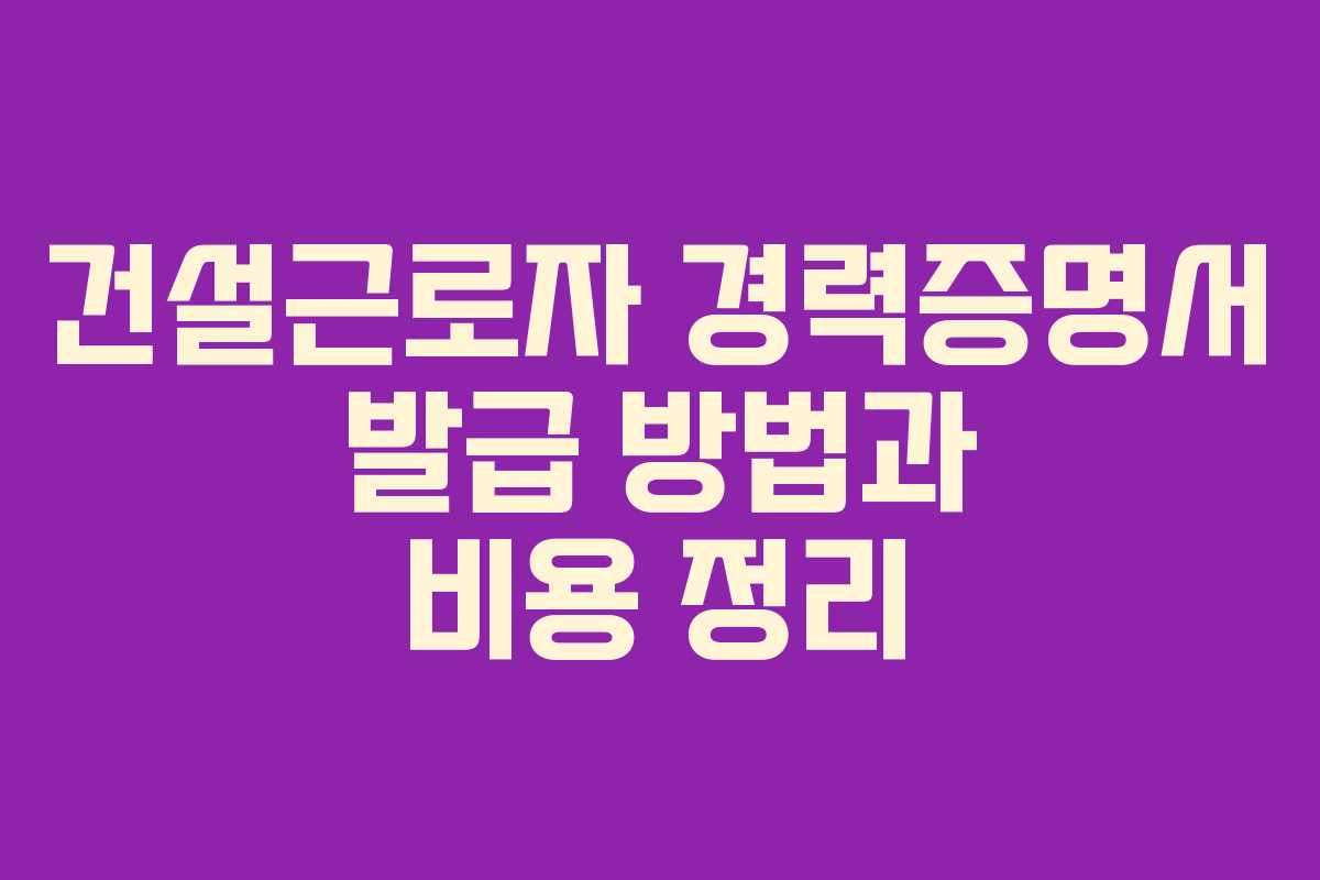 건설근로자 경력증명서 발급 방법과 비용 정리