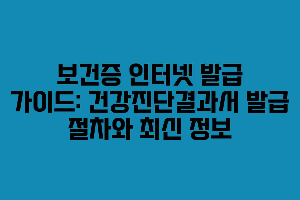 보건증 인터넷 발급 가이드: 건강진단결과서 발급 절차와 최신 정보