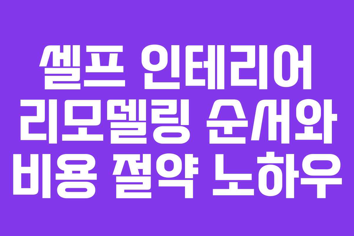 셀프 인테리어 리모델링 순서와 비용 절약 노하우