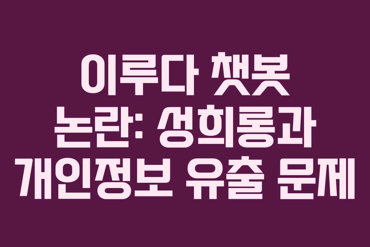 이루다 챗봇 논란: 성희롱과 개인정보 유출 문제
