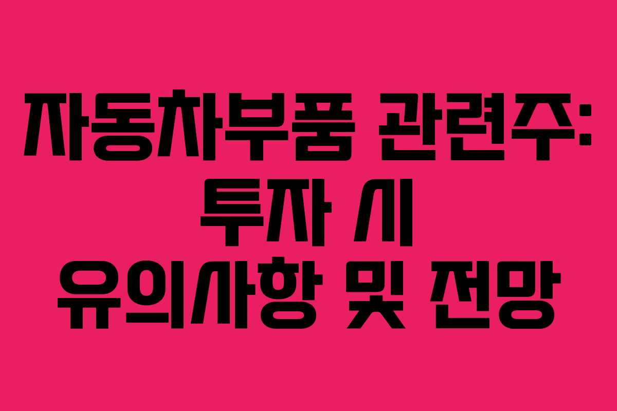 자동차부품 관련주: 투자 시 유의사항 및 전망
