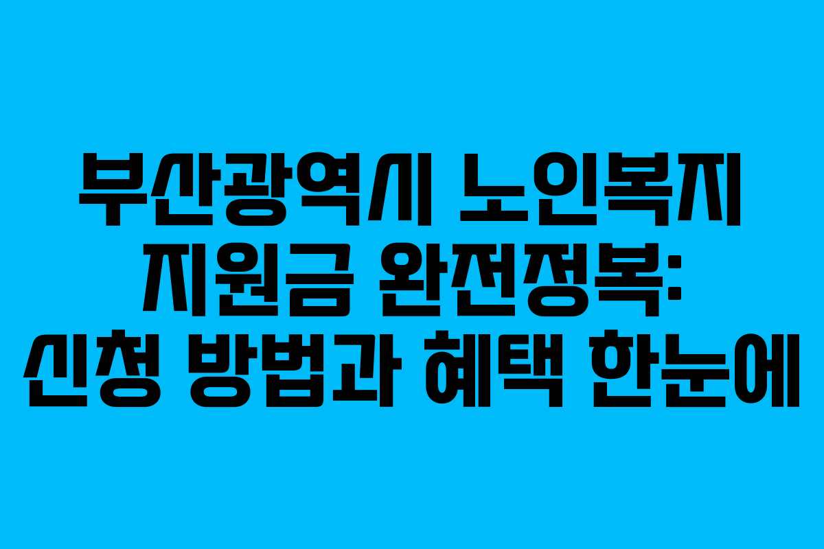 부산광역시 노인복지 지원금 완전정복: 신청 방법과 혜택 한눈에