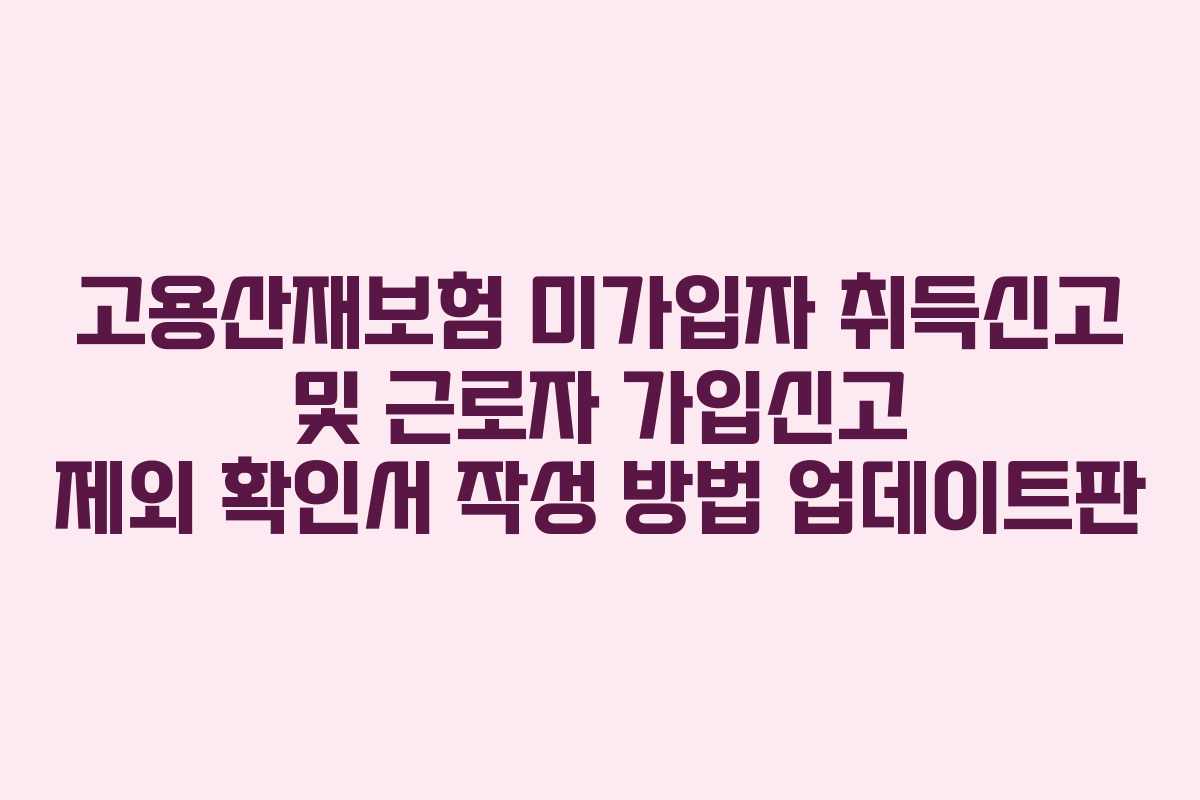 고용산재보험 미가입자 취득신고 및 근로자 가입신고 제외 확인서 작성 방법 업데이트판