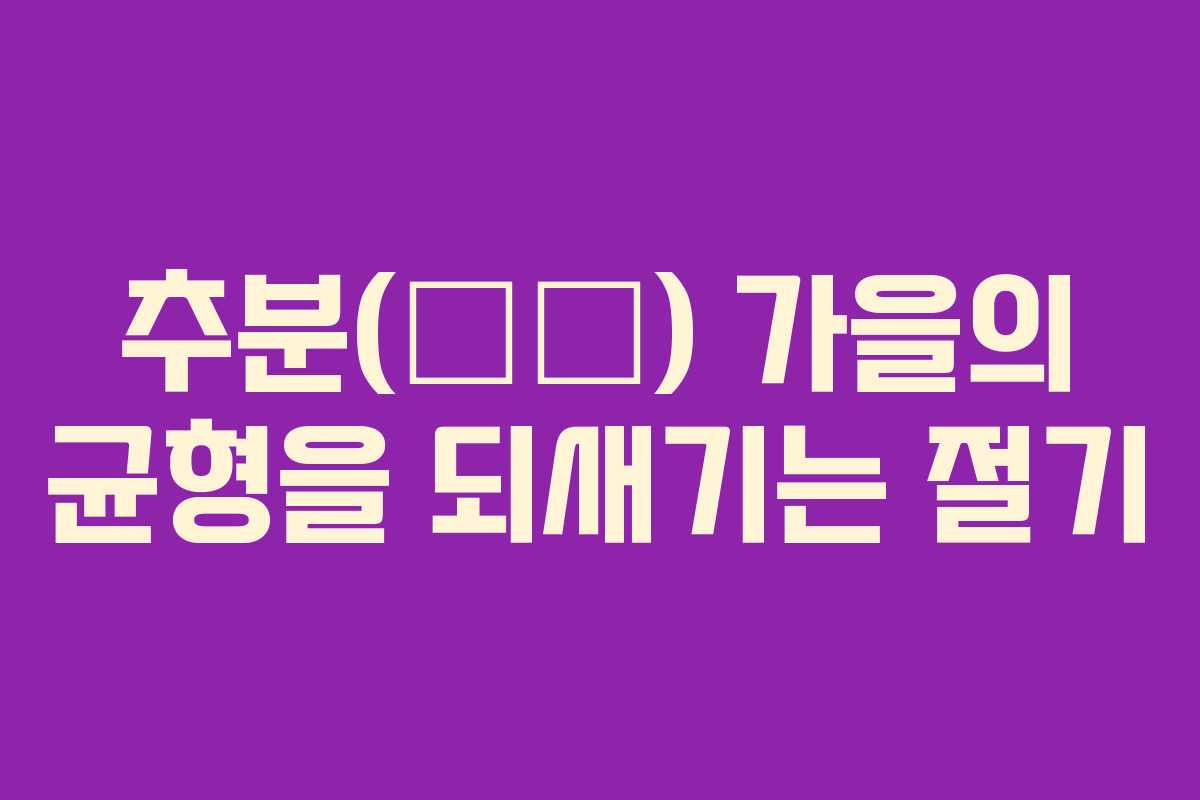 추분(秋分) 가을의 균형을 되새기는 절기