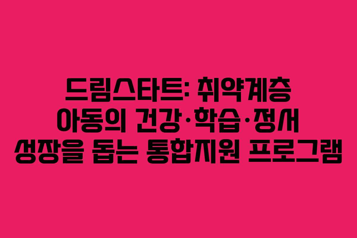 드림스타트: 취약계층 아동의 건강·학습·정서 성장을 돕는 통합지원 프로그램