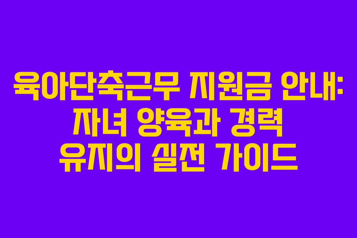 육아단축근무 지원금 안내: 자녀 양육과 경력 유지의 실전 가이드