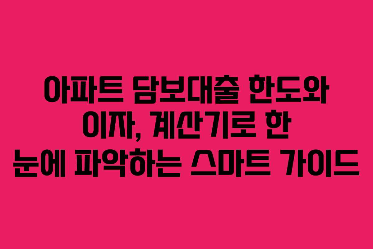 아파트 담보대출 한도와 이자, 계산기로 한 눈에 파악하는 스마트 가이드