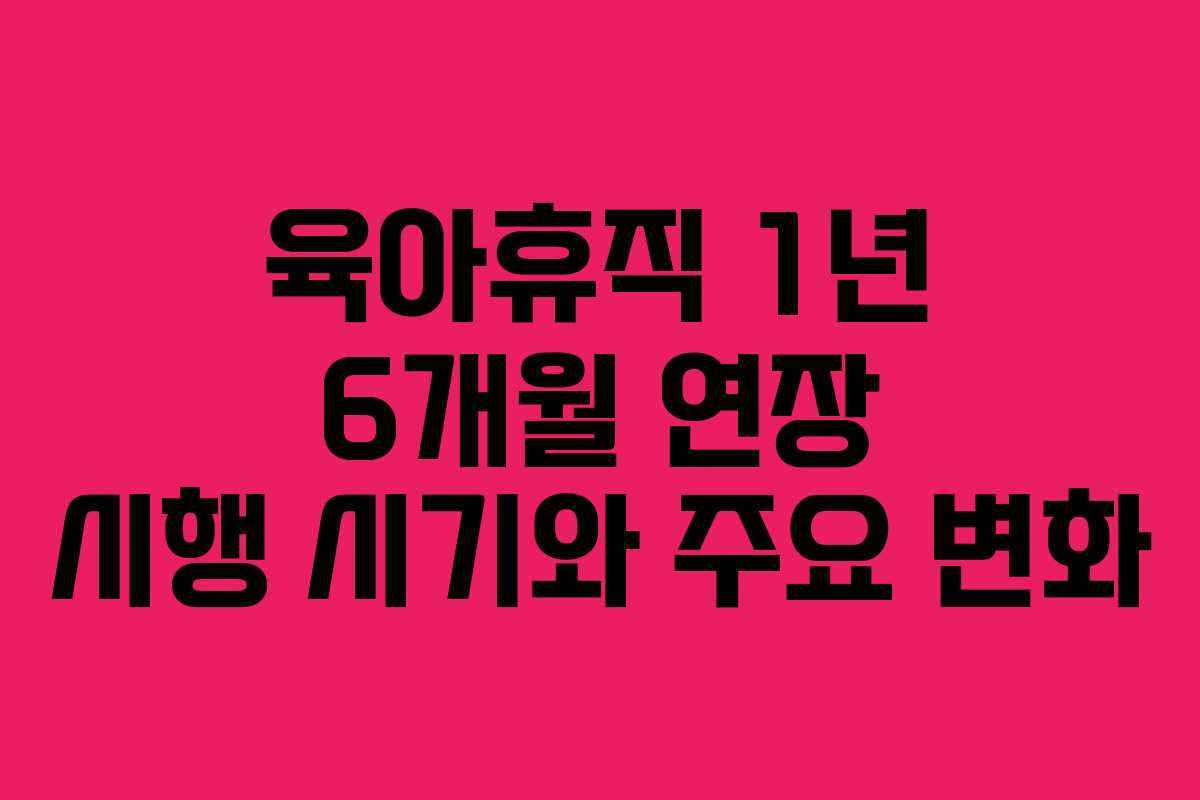 육아휴직 1년 6개월 연장 시행 시기와 주요 변화