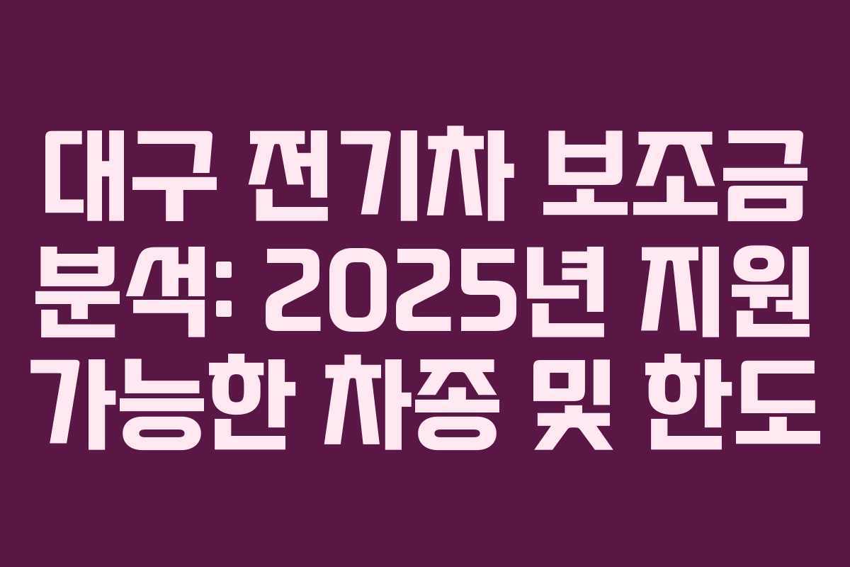 대구 전기차 보조금 분석: 2025년 지원 가능한 차종 및 한도