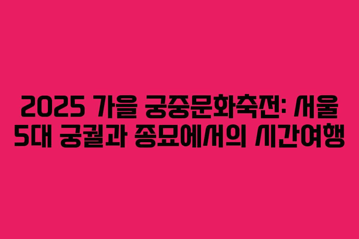 2025 가을 궁중문화축전: 서울 5대 궁궐과 종묘에서의 시간여행