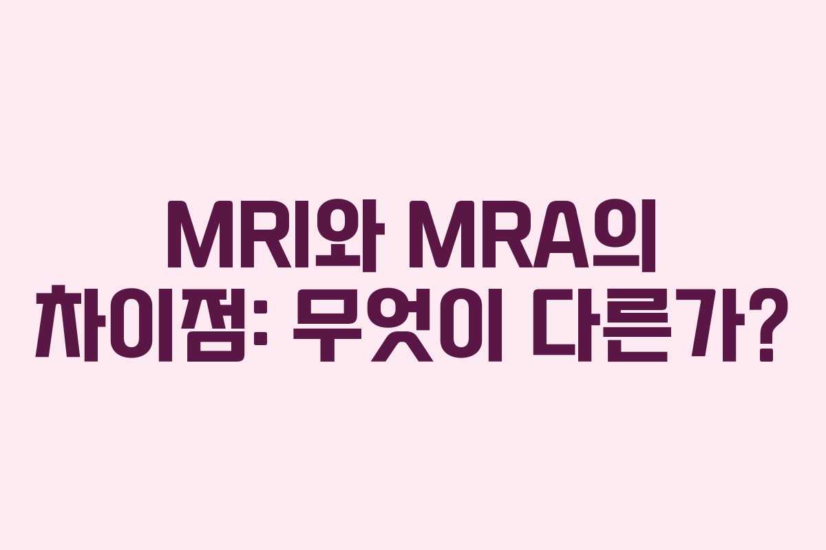 MRI와 MRA의 차이점: 무엇이 다른가?