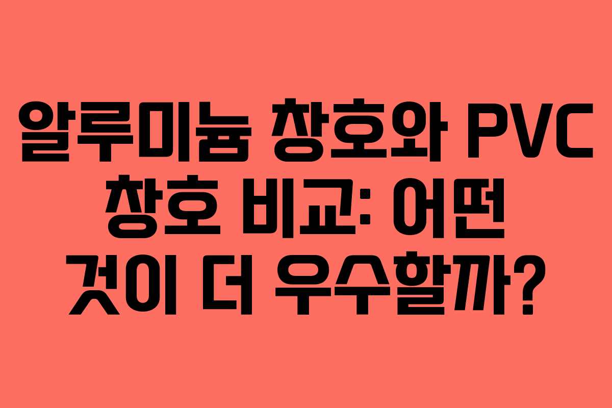 알루미늄 창호와 PVC 창호 비교: 어떤 것이 더 우수할까?