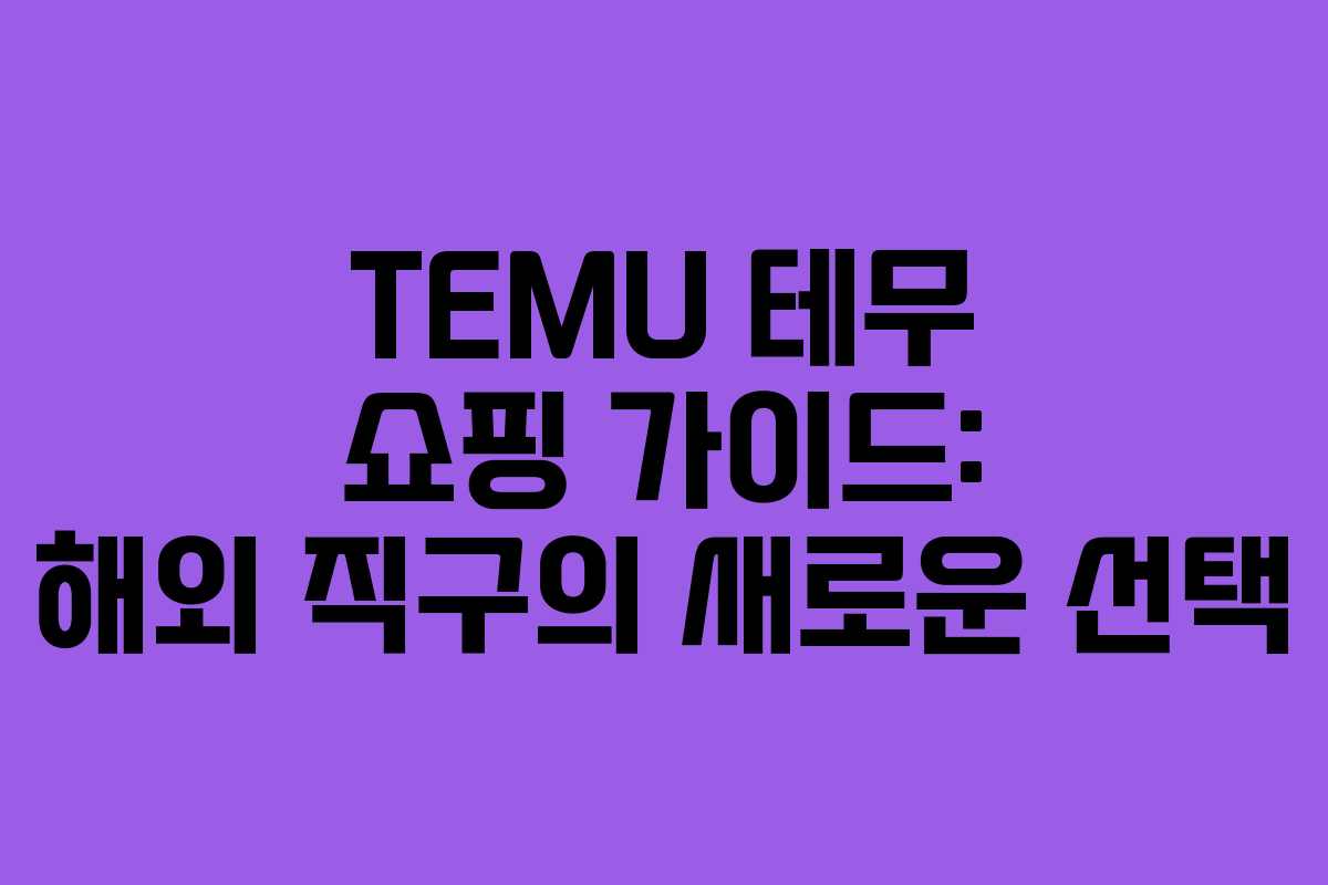 TEMU 테무 쇼핑 가이드: 해외 직구의 새로운 선택