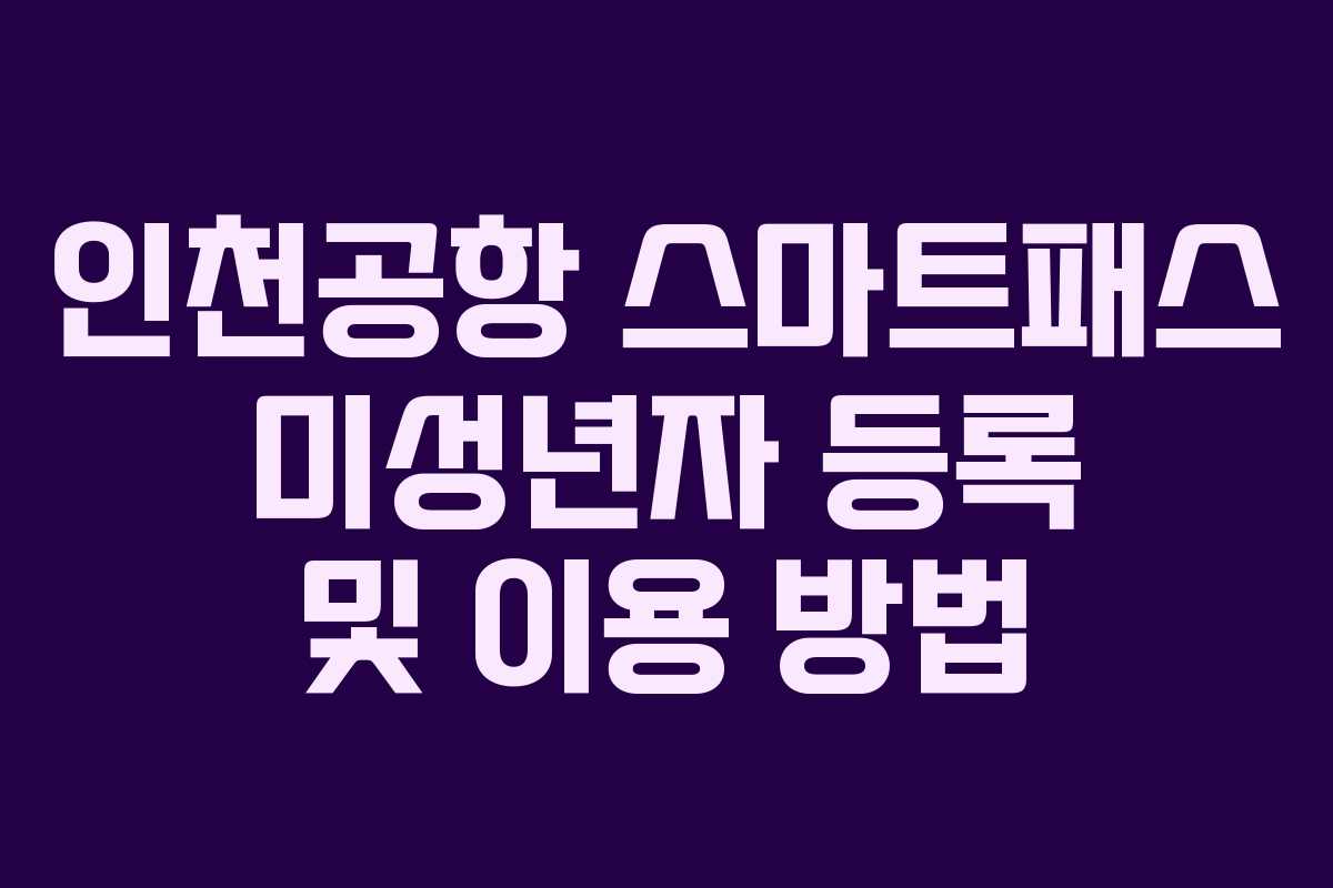 인천공항 스마트패스 미성년자 등록 및 이용 방법