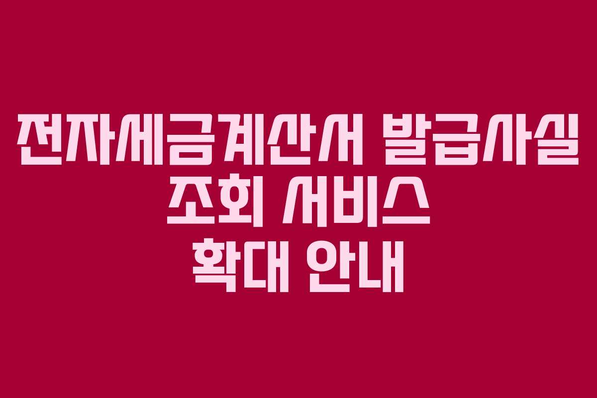 전자세금계산서 발급사실 조회 서비스 확대 안내