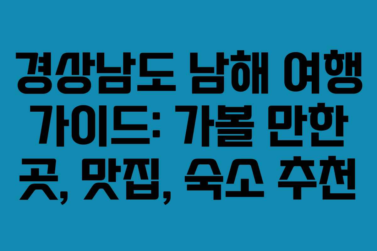 경상남도 남해 여행 가이드: 가볼 만한 곳, 맛집, 숙소 추천