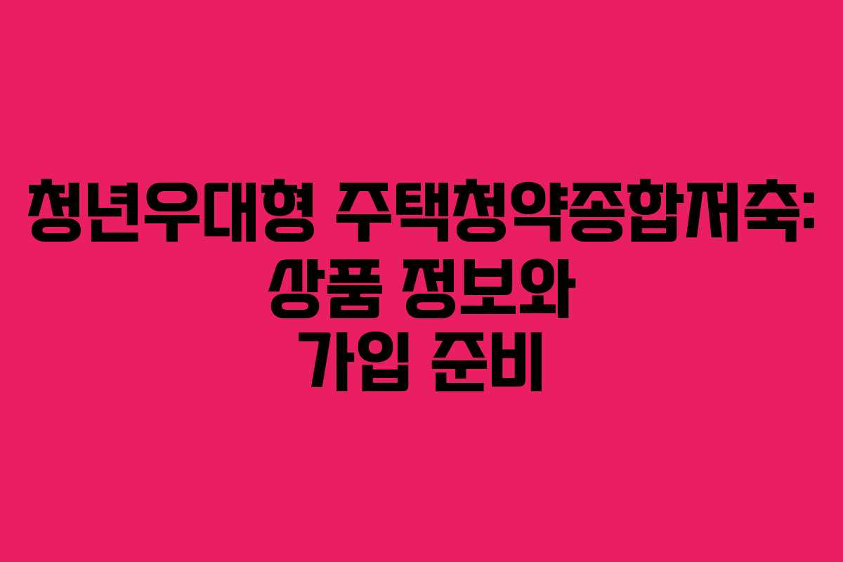 청년우대형 주택청약종합저축: 상품 정보와 가입 준비