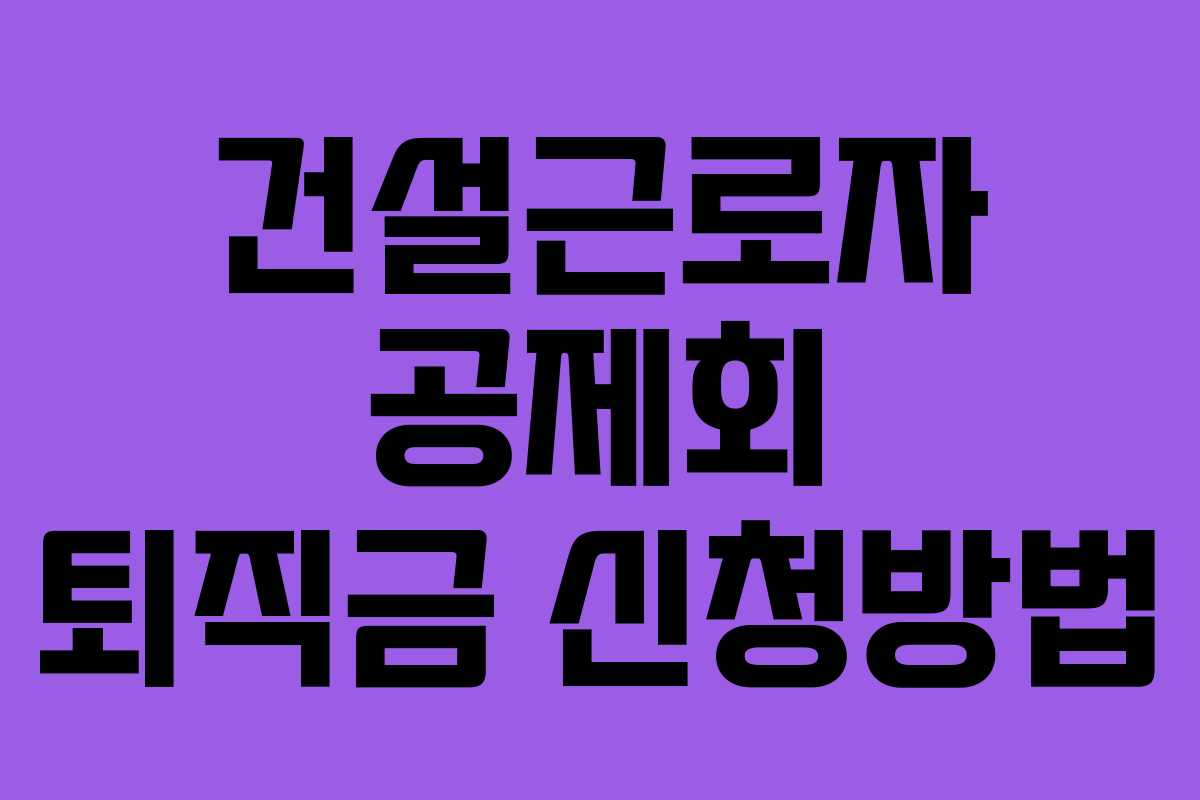 건설근로자 공제회 퇴직금 신청방법