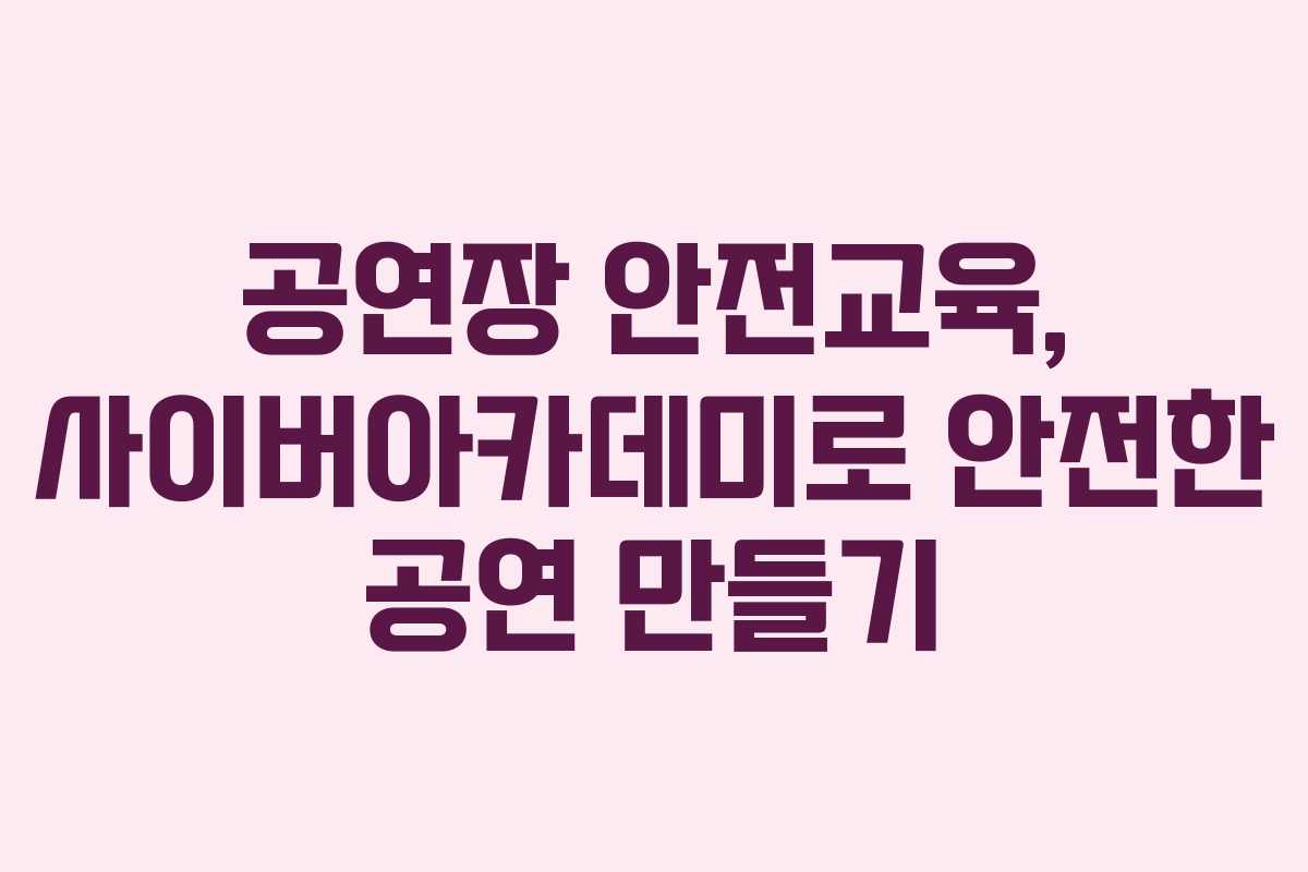 공연장 안전교육, 사이버아카데미로 안전한 공연 만들기