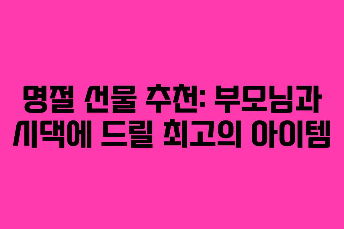 명절 선물 추천: 부모님과 시댁에 드릴 최고의 아이템