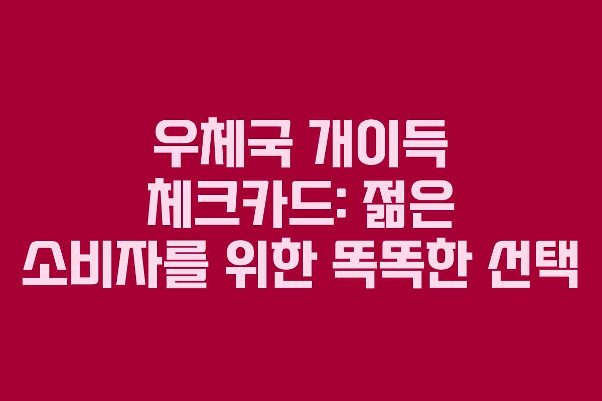 우체국 개이득 체크카드: 젊은 소비자를 위한 똑똑한 선택
