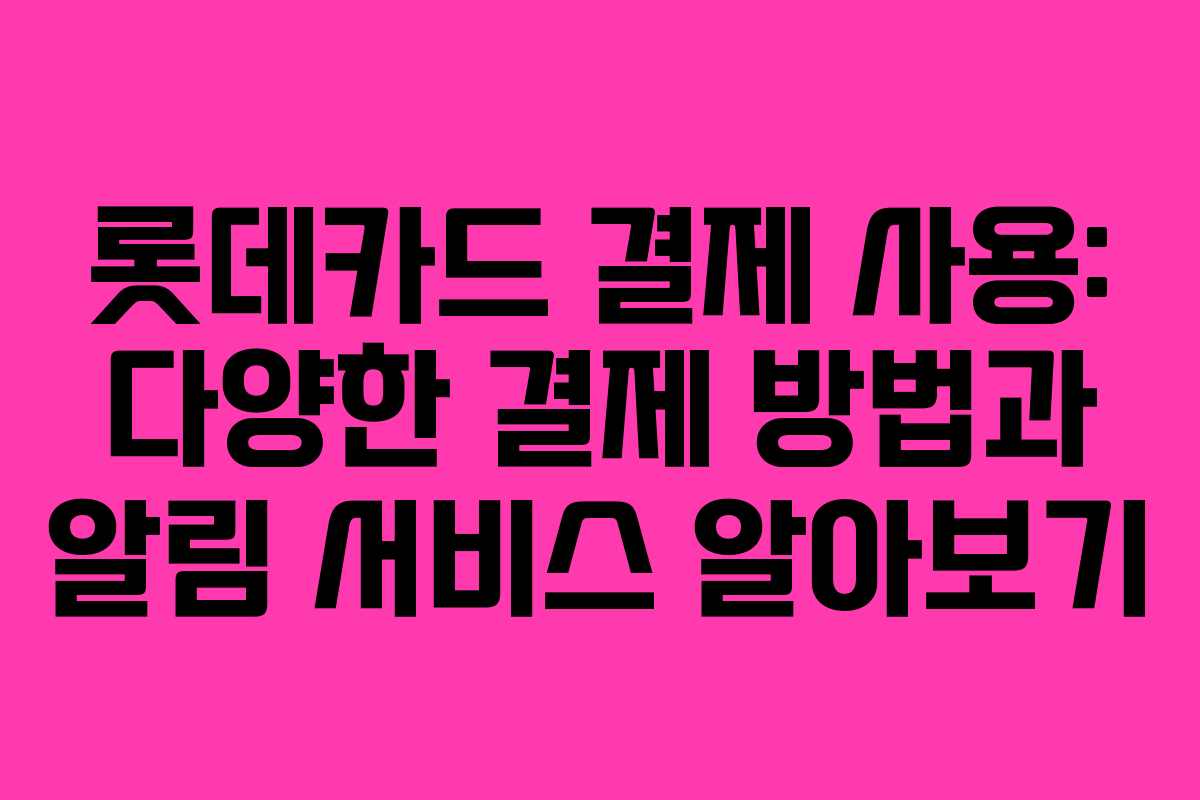 롯데카드 결제 사용: 다양한 결제 방법과 알림 서비스 알아보기